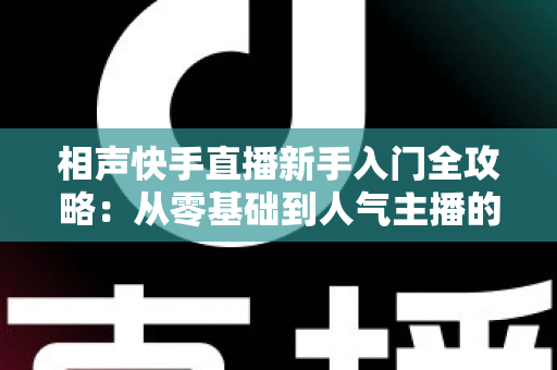 相声快手直播新手入门全攻略:从零基础到人气主播的实战指南 相声快手直播新手入门全攻略:从零基础到人气主播的实战指南