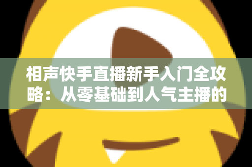 相声快手直播新手入门全攻略:从零基础到人气主播的实战指南 相声快手直播新手入门全攻略:从零基础到人气主播的实战指南
