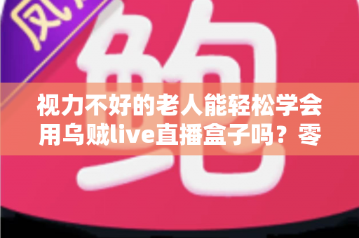 视力不好的老人能轻松学会用乌贼live直播盒子吗？零基础老年人上手全指南