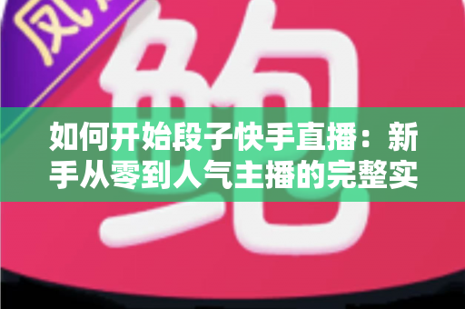 如何开始段子快手直播：新手从零到人气主播的完整实战攻略指南