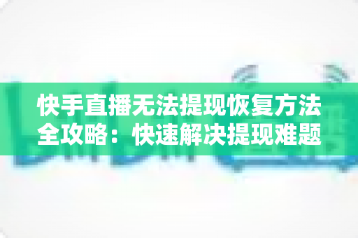 快手直播无法提现恢复方法全攻略:快速解决提现难题的实用指南 快手直播无法提现恢复方法全攻略:快速解决提现难题的实用指南