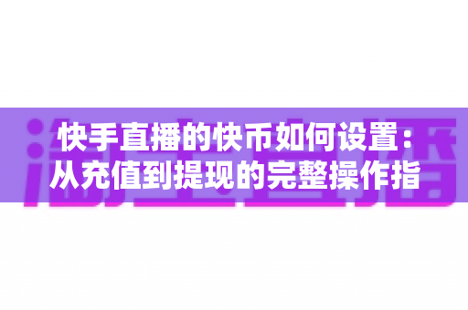 快手直播的快币如何设置:从充值到提现的完整操作指南与实用技巧全解析 快手直播的快币如何设置:从充值到提现的完整操作指南与实用技巧全解析