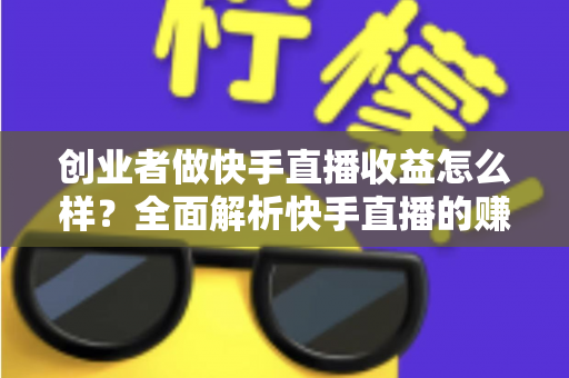 创业者做快手直播收益怎么样？全面解析快手直播的赚钱潜力、变现路径与实战策略