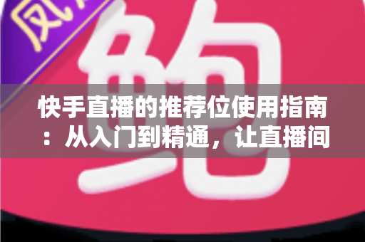 快手直播的推荐位使用指南:从入门到精通,让直播间流量快速起飞的实战攻略 快手直播的推荐位使用指南:从入门到精通,让直播间流量快速起飞的实战攻略