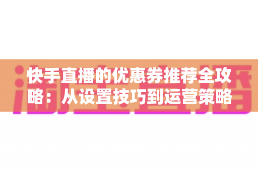 快手直播的优惠券推荐全攻略:从设置技巧到运营策略,解锁直播带货流量密码 快手直播的优惠券推荐全攻略:从设置技巧到运营策略,解锁直播带货流量密码
