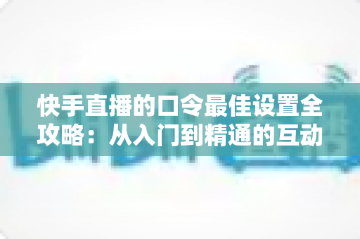 快手直播的口令最佳设置全攻略：从入门到精通的互动提升指南