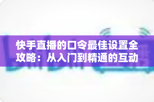 快手直播的口令最佳设置全攻略：从入门到精通的互动提升指南