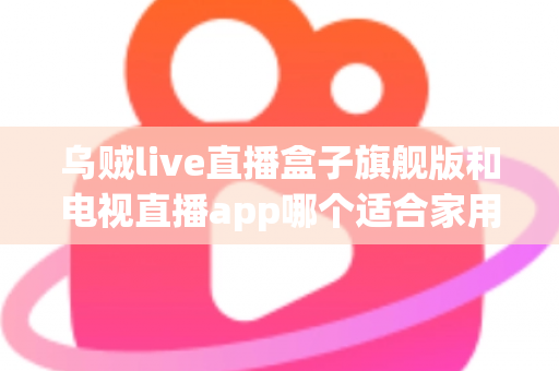 乌贼live直播盒子旗舰版和电视直播app哪个适合家用？深度对比帮你找到最佳家庭观影方案