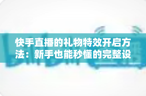快手直播的礼物特效开启方法:新手也能秒懂的完整设置教程与实用技巧 快手直播的礼物特效开启方法:新手也能秒懂的完整设置教程与实用技巧