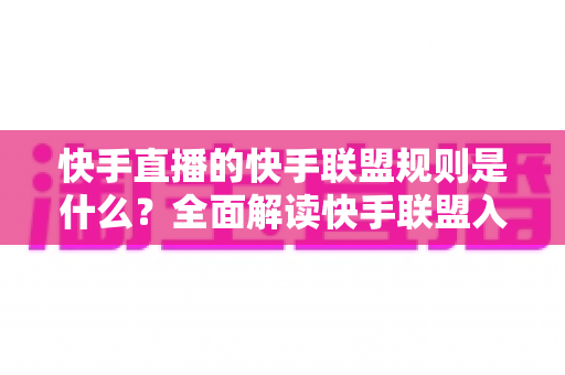 快手直播的快手联盟规则是什么?全面解读快手联盟入驻、分成与合规要点 快手直播的快手联盟规则是什么?全面解读快手联盟入驻、分成与合规要点