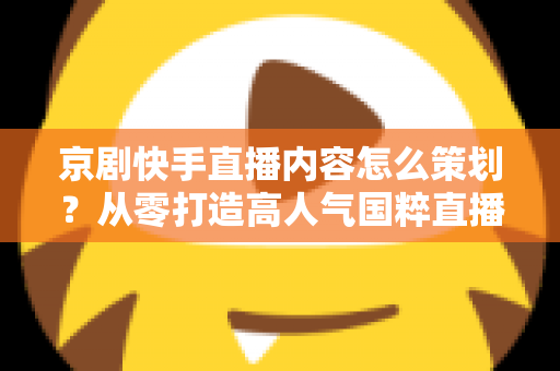 京剧快手直播内容怎么策划？从零打造高人气国粹直播间的全流程指南