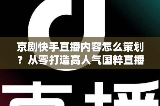 京剧快手直播内容怎么策划？从零打造高人气国粹直播间的全流程指南