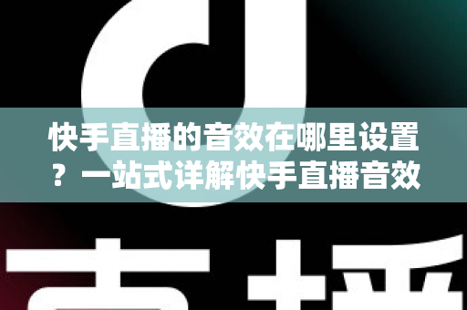 快手直播的音效在哪里设置?一站式详解快手直播音效设置方法与实用技巧 快手直播的音效在哪里设置?一站式详解快手直播音效设置方法与实用技巧
