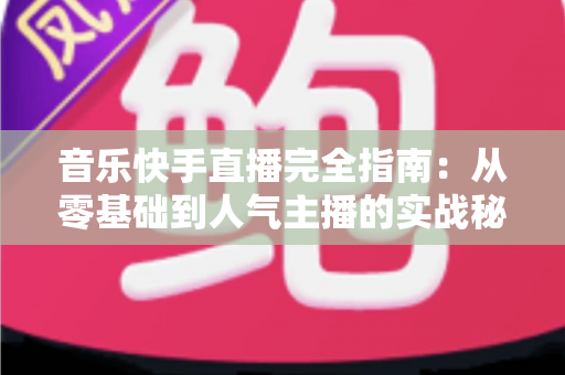 音乐快手直播完全指南:从零基础到人气主播的实战秘籍 音乐快手直播完全指南:从零基础到人气主播的实战秘籍