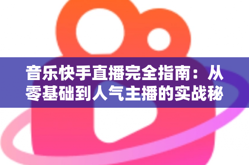 音乐快手直播完全指南:从零基础到人气主播的实战秘籍 音乐快手直播完全指南:从零基础到人气主播的实战秘籍