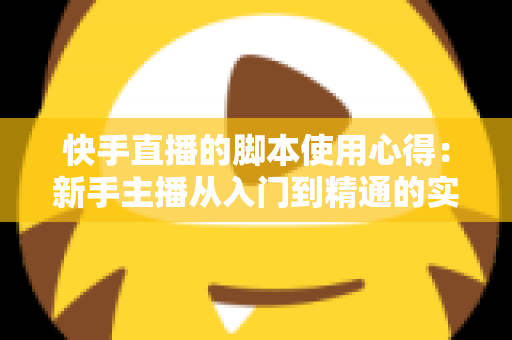 快手直播的脚本使用心得：新手主播从入门到精通的实战指南