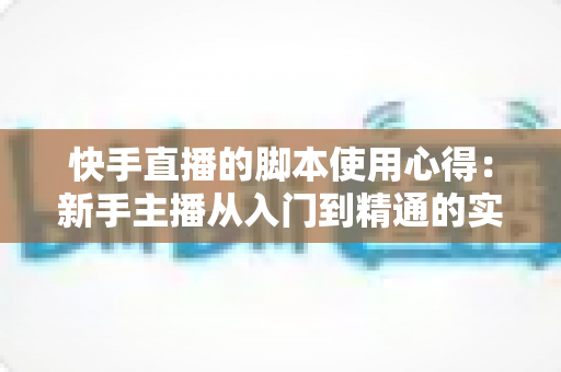 快手直播的脚本使用心得：新手主播从入门到精通的实战指南
