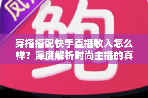 穿搭搭配快手直播收入怎么样?深度解析时尚主播的真实收益与变现全攻略 穿搭搭配快手直播收入怎么样?深度解析时尚主播的真实收益与变现全攻略