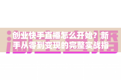 创业快手直播怎么开始?新手从零到变现的完整实战指南 创业快手直播怎么开始?新手从零到变现的完整实战指南
