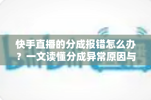 快手直播的分成报错怎么办?一文读懂分成异常原因与完整解决指南 快手直播的分成报错怎么办?一文读懂分成异常原因与完整解决指南