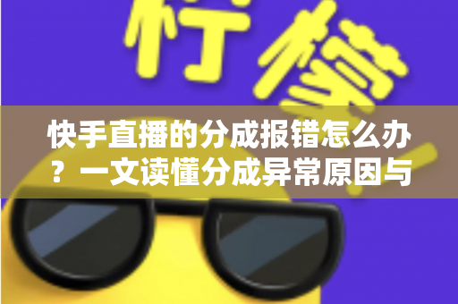 快手直播的分成报错怎么办?一文读懂分成异常原因与完整解决指南 快手直播的分成报错怎么办?一文读懂分成异常原因与完整解决指南