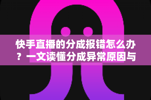 快手直播的分成报错怎么办?一文读懂分成异常原因与完整解决指南 快手直播的分成报错怎么办?一文读懂分成异常原因与完整解决指南