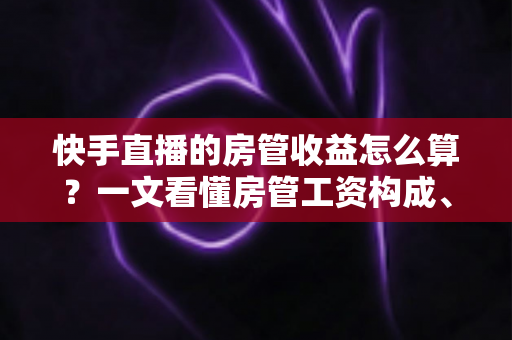 快手直播的房管收益怎么算?一文看懂房管工资构成、提成比例与结算方式全解析 快手直播的房管收益怎么算?一文看懂房管工资构成、提成比例与结算方式全解析