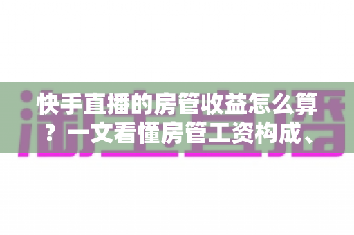 快手直播的房管收益怎么算?一文看懂房管工资构成、提成比例与结算方式全解析 快手直播的房管收益怎么算?一文看懂房管工资构成、提成比例与结算方式全解析