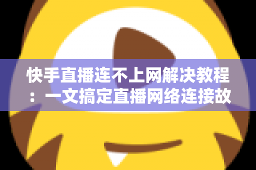 快手直播连不上网解决教程:一文搞定直播网络连接故障,快速恢复开播 快手直播连不上网解决教程:一文搞定直播网络连接故障,快速恢复开播