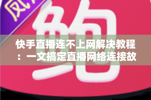 快手直播连不上网解决教程:一文搞定直播网络连接故障,快速恢复开播 快手直播连不上网解决教程:一文搞定直播网络连接故障,快速恢复开播