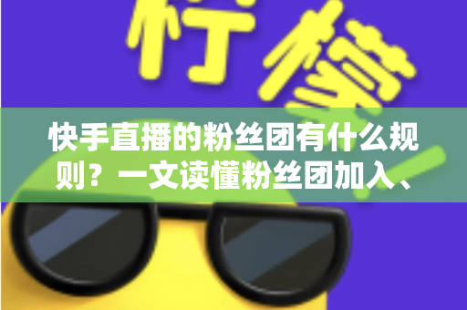 快手直播的粉丝团有什么规则？一文读懂粉丝团加入、成长与管理的全部要点
