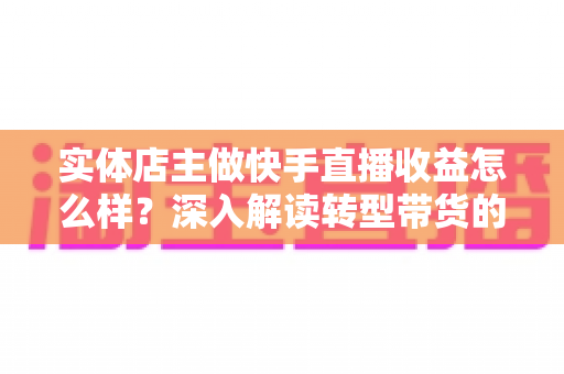 实体店主做快手直播收益怎么样?深入解读转型带货的真实收入与前景 实体店主做快手直播收益怎么样?深入解读转型带货的真实收入与前景