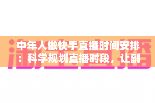 中年人做快手直播时间安排：科学规划直播时段，让副业之路事半功倍