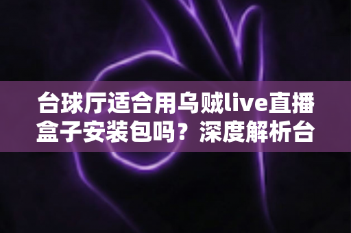 台球厅适合用乌贼live直播盒子安装包吗？深度解析台球厅直播解决方案的实用价值与安装指南