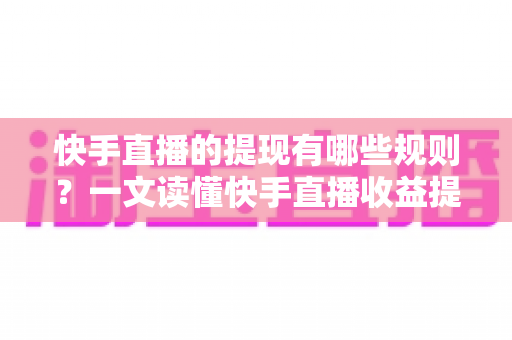 快手直播的提现有哪些规则?一文读懂快手直播收益提现条件、流程、手续费与常见问题 快手直播的提现有哪些规则?一文读懂快手直播收益提现条件、流程、手续费与常见问题