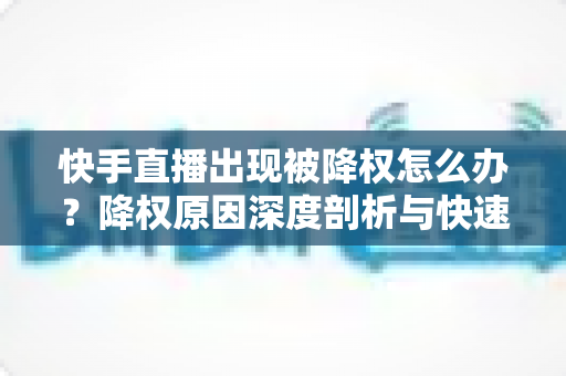 快手直播出现被降权怎么办?降权原因深度剖析与快速恢复流量权重实战指南 快手直播出现被降权怎么办?降权原因深度剖析与快速恢复流量权重实战指南