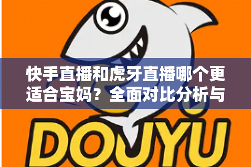 快手直播和虎牙直播哪个更适合宝妈?全面对比分析与实用指南 快手直播和虎牙直播哪个更适合宝妈?全面对比分析与实用指南