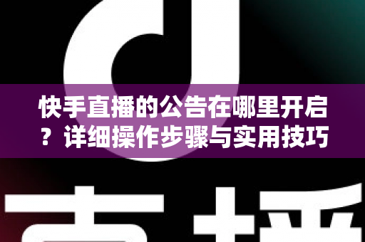 快手直播的公告在哪里开启?详细操作步骤与实用技巧全解析 快手直播的公告在哪里开启?详细操作步骤与实用技巧全解析