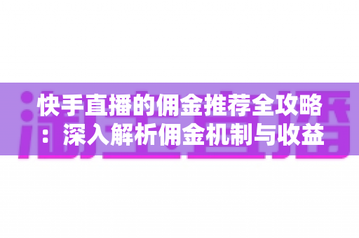 快手直播的佣金推荐全攻略：深入解析佣金机制与收益提升实战技巧