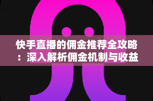 快手直播的佣金推荐全攻略：深入解析佣金机制与收益提升实战技巧