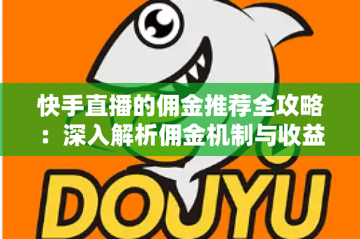 快手直播的佣金推荐全攻略：深入解析佣金机制与收益提升实战技巧