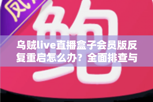 乌贼live直播盒子会员版反复重启怎么办?全面排查与解决方案指南 乌贼live直播盒子会员版反复重启怎么办?全面排查与解决方案指南