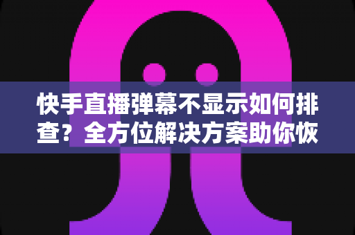 快手直播弹幕不显示如何排查?全方位解决方案助你恢复畅快互动 快手直播弹幕不显示如何排查?全方位解决方案助你恢复畅快互动