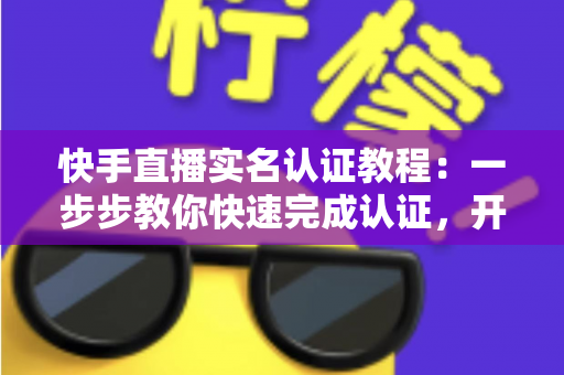 快手直播实名认证教程:一步步教你快速完成认证,开启直播之旅 快手直播实名认证教程:一步步教你快速完成认证,开启直播之旅