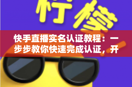 快手直播实名认证教程:一步步教你快速完成认证,开启直播之旅 快手直播实名认证教程:一步步教你快速完成认证,开启直播之旅