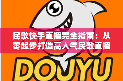 民歌快手直播完全指南:从零起步打造高人气民歌直播间的实战秘籍 民歌快手直播完全指南:从零起步打造高人气民歌直播间的实战秘籍
