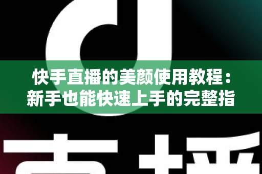 快手直播的美颜使用教程:新手也能快速上手的完整指南 快手直播的美颜使用教程:新手也能快速上手的完整指南