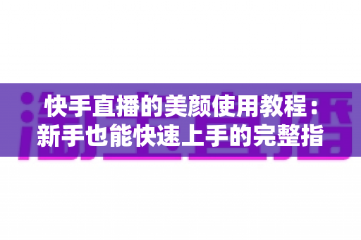 快手直播的美颜使用教程:新手也能快速上手的完整指南 快手直播的美颜使用教程:新手也能快速上手的完整指南