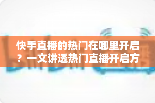 快手直播的热门在哪里开启？一文讲透热门直播开启方法与流量提升全攻略
