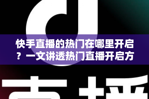 快手直播的热门在哪里开启？一文讲透热门直播开启方法与流量提升全攻略